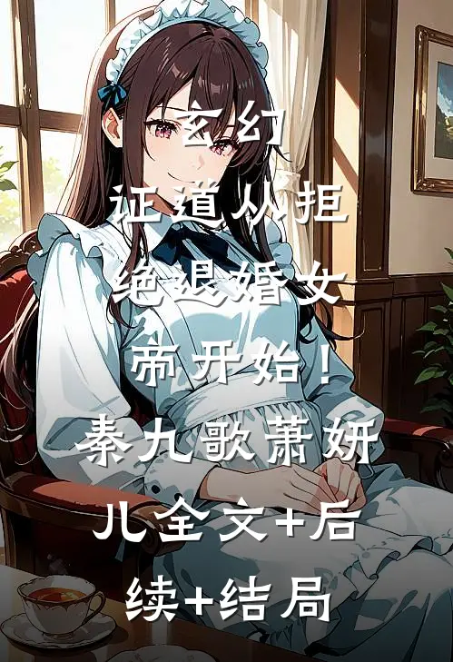玄幻：证道从拒绝退婚女帝开始！秦九歌萧妍儿:全文+后续+结局