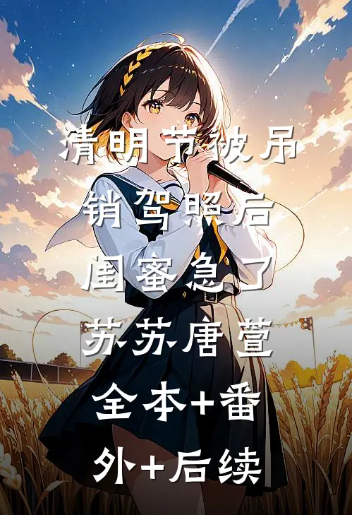 清明节被吊销驾照后，闺蜜急了苏苏唐萱:全本+番外+后续