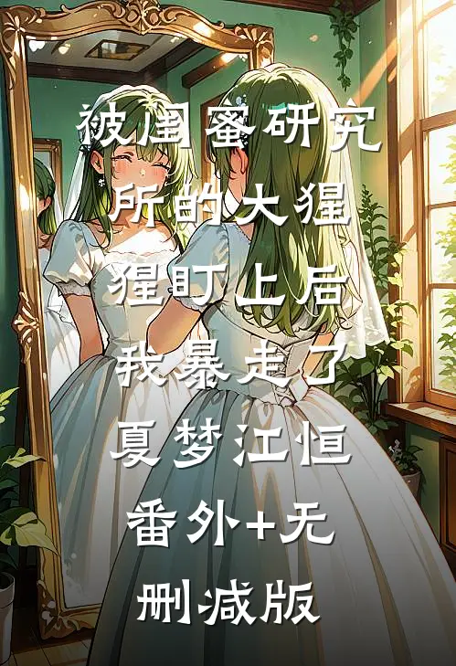 被闺蜜研究所的大猩猩盯上后，我暴走了夏梦江恒:番外+无删减版