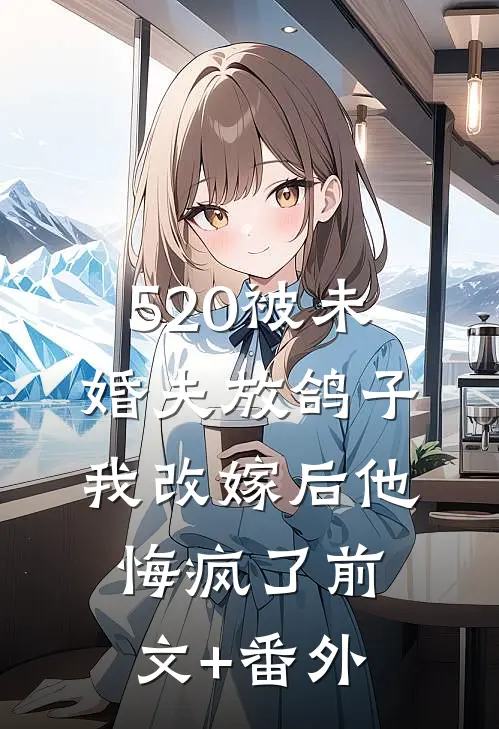 520被未婚夫放鸽子，我改嫁后他悔疯了前文+番外