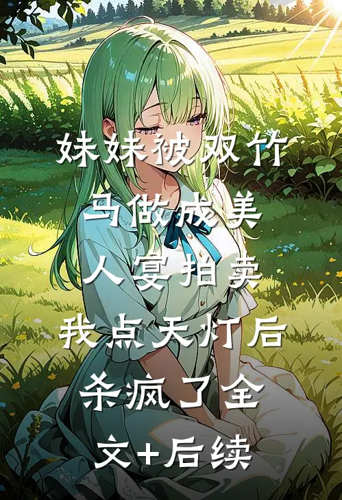 妹妹被双竹马做成美人宴拍卖，我点天灯后杀疯了全文+后续