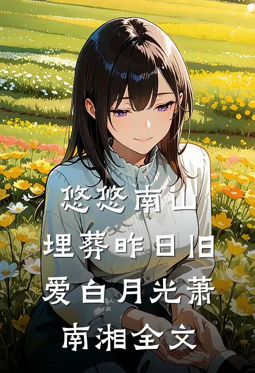 悠悠南山，埋葬昨日旧爱白月光萧南湘全文
