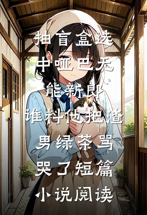 抽盲盒选中哑巴无能新郎，谁料他把渣男绿茶骂哭了短篇小说阅读