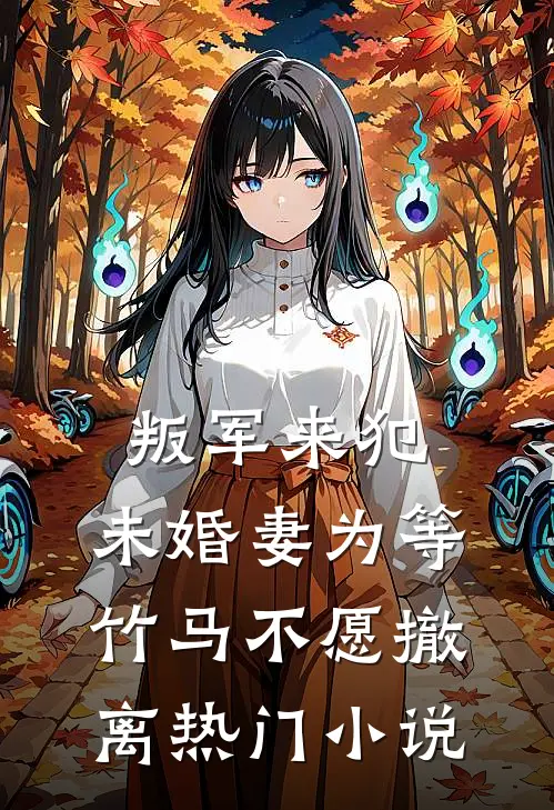 叛军来犯，未婚妻为等竹马不愿撤离热门小说