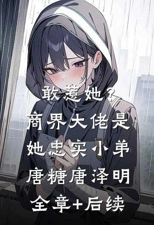 敢惹她？商界大佬是她忠实小弟唐糖唐泽明全章+后续