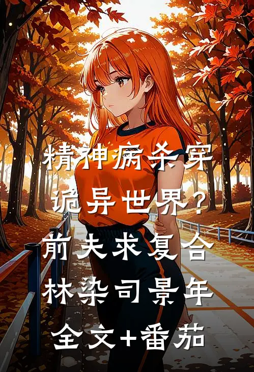 精神病杀穿诡异世界？前夫求复合林染司景年全文+番茄