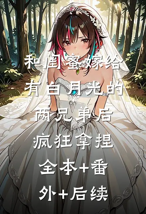 和闺蜜嫁给有白月光的两兄弟后，疯狂拿捏:全本+番外+后续