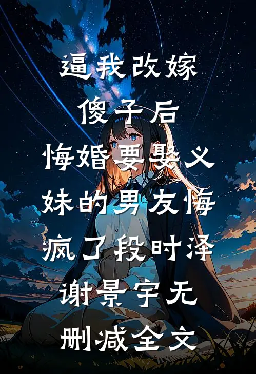 逼我改嫁傻子后，悔婚要娶义妹的男友悔疯了段时泽谢景宇无删减全文