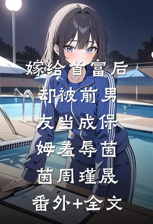 嫁给首富后，却被前男友当成保姆羞辱茵茵周瑾晟:(番外)+(全文)