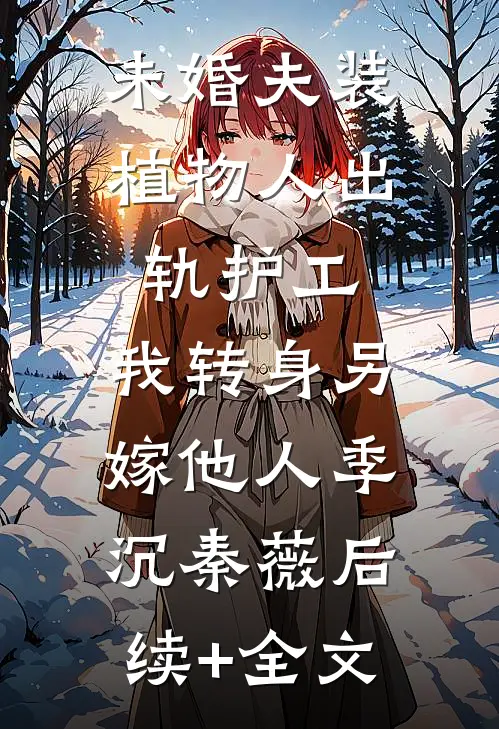 未婚夫装植物人出轨护工，我转身另嫁他人季沉秦薇后续+全文