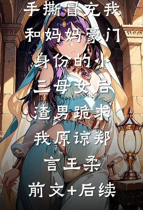手撕冒充我和妈妈豪门身份的小三母女后，渣男跪求我原谅郑言王柔:前文+后续