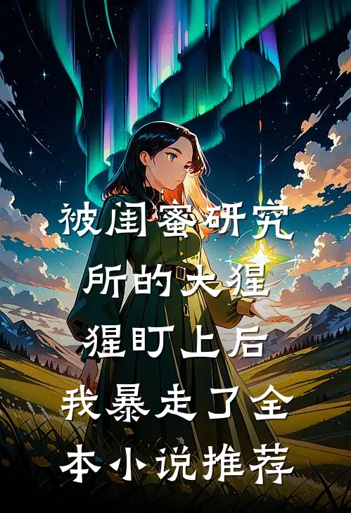 被闺蜜研究所的大猩猩盯上后，我暴走了全本小说推荐