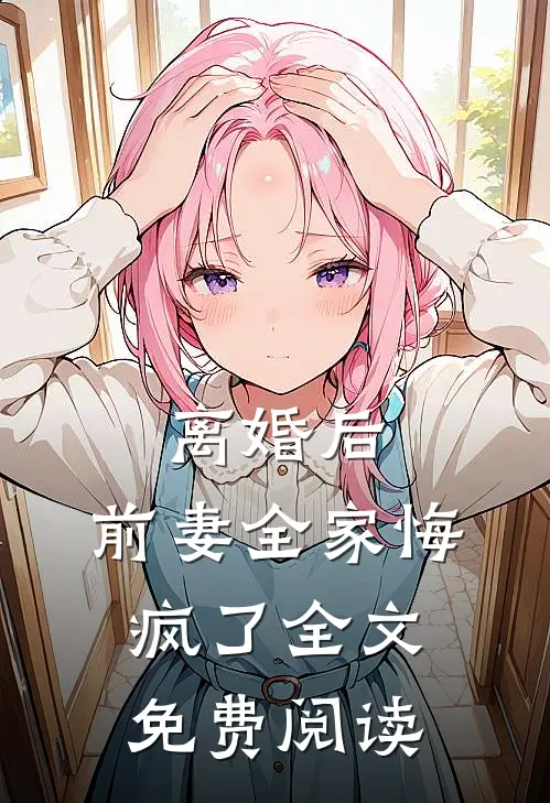 离婚后，前妻全家悔疯了全文免费阅读