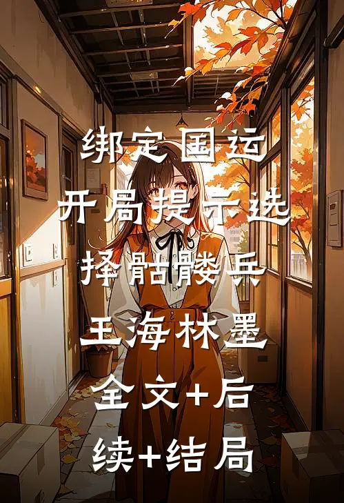 绑定国运，开局提示选择骷髅兵王海林墨全文+后续+结局