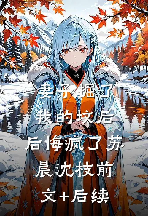 妻子掘了我的坟后，后悔疯了苏晨沈枝前文+后续