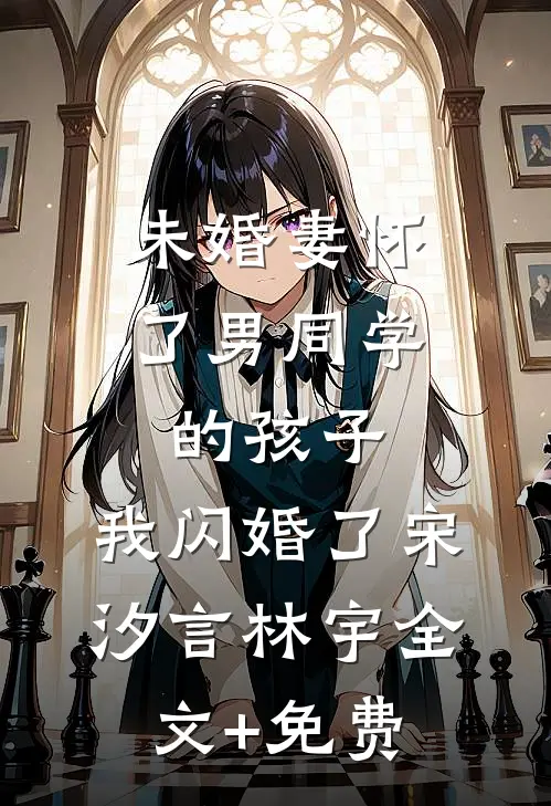 未婚妻怀了男同学的孩子，我闪婚了宋汐言林宇全文+免费