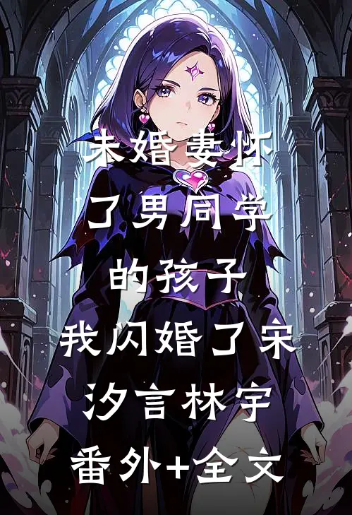 未婚妻怀了男同学的孩子，我闪婚了宋汐言林宇:(番外)+(全文)