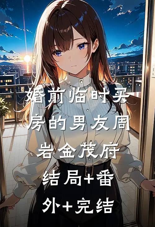 婚前临时买房的男友周岩金茂府:结局+番外+完结