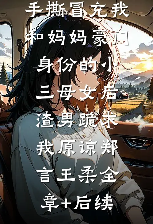 手撕冒充我和妈妈豪门身份的小三母女后，渣男跪求我原谅郑言王柔全章+后续