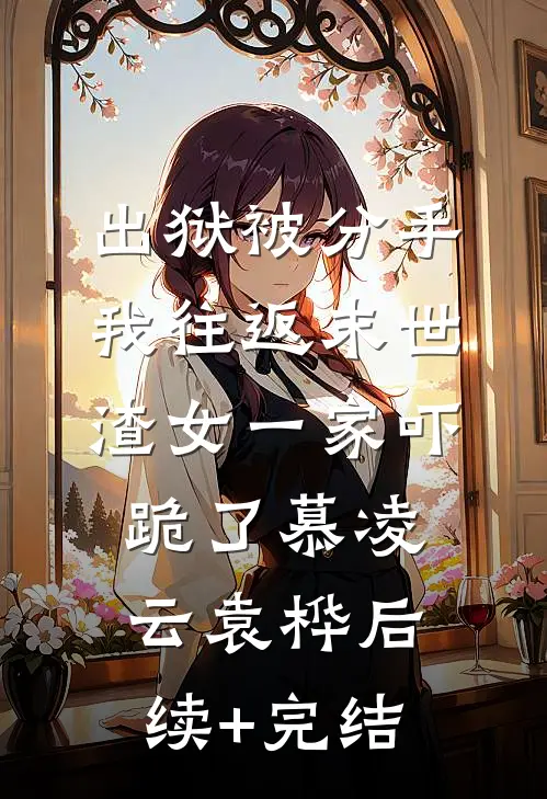 出狱被分手，我往返末世渣女一家吓跪了慕凌云袁桦后续+完结