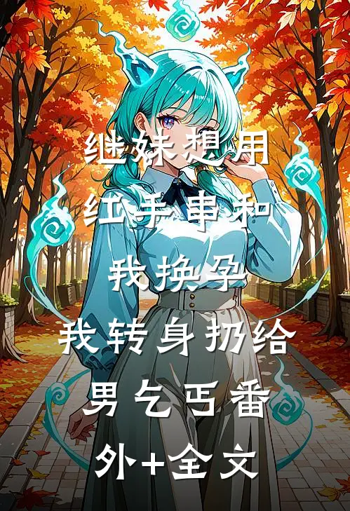 继妹想用红手串和我换孕，我转身扔给男乞丐(番外)+(全文)