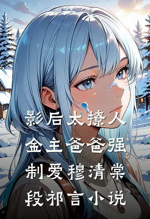 影后太撩人，金主爸爸强制爱穆清棠段祁言小说