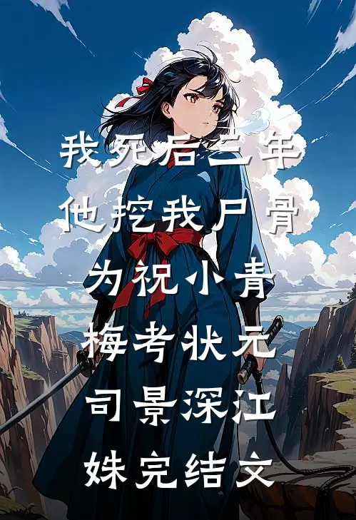 我死后三年，他挖我尸骨为祝小青梅考状元司景深江姝完结文