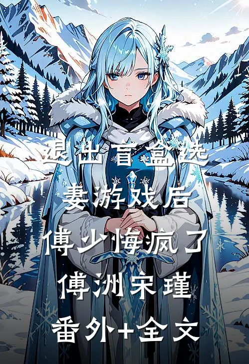 退出盲盒选妻游戏后，傅少悔疯了傅洲宋瑾:(番外)+(全文)