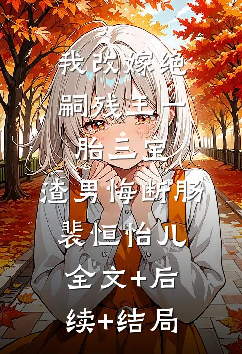 我改嫁绝嗣残王一胎三宝，渣男悔断肠裴恒怡儿全文+后续+结局