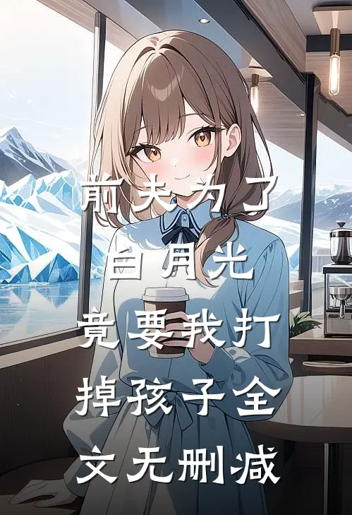 前夫为了白月光，竟要我打掉孩子全文无删减