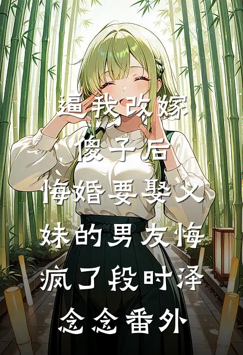 逼我改嫁傻子后，悔婚要娶义妹的男友悔疯了段时泽念念番外