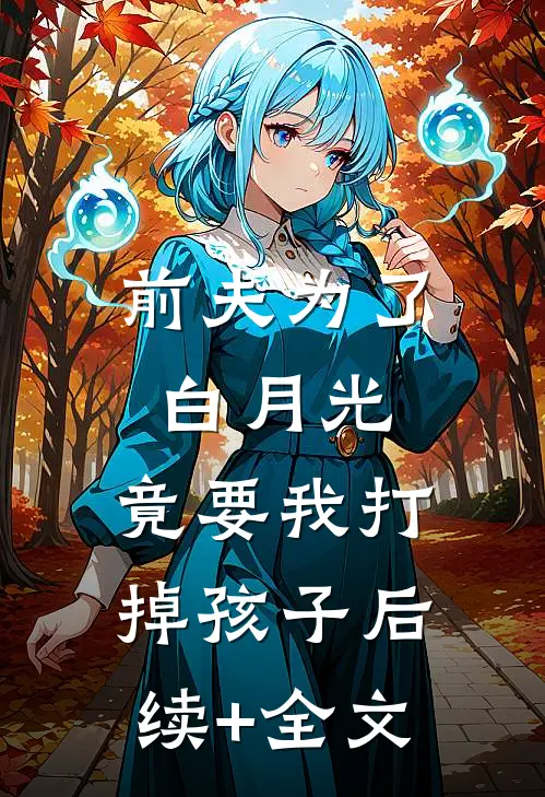 前夫为了白月光，竟要我打掉孩子后续+全文