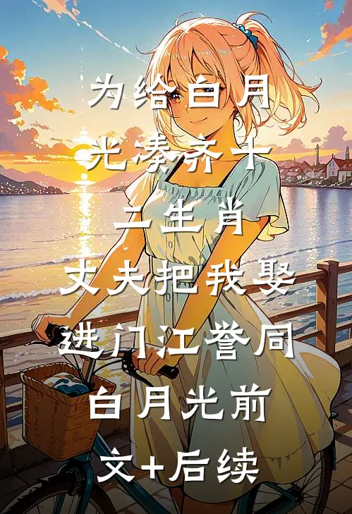 为给白月光凑齐十二生肖，丈夫把我娶进门江誉同白月光前文+后续