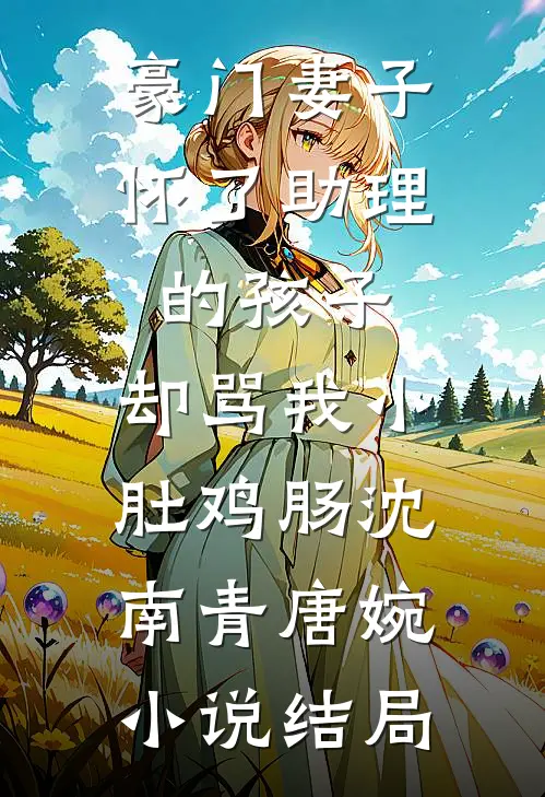 豪门妻子怀了助理的孩子，却骂我小肚鸡肠沈南青唐婉小说结局
