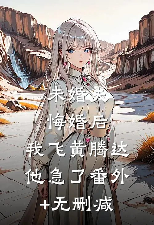 未婚夫悔婚后，我飞黄腾达他急了番外+无删减