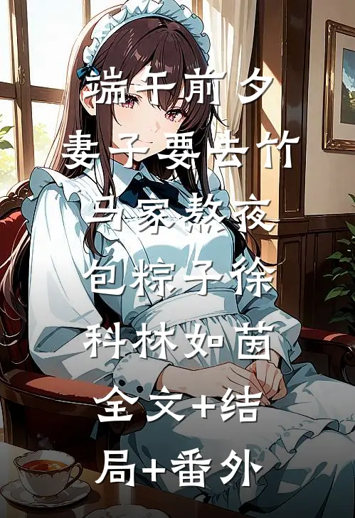 《端午前夕，妻子要去竹马家熬夜包粽子》徐科林如茵全文+结局+番外