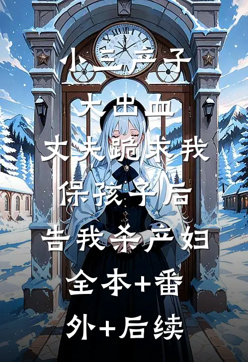 小三产子大出血，丈夫跪求我保孩子后，告我杀产妇全本+番外+后续