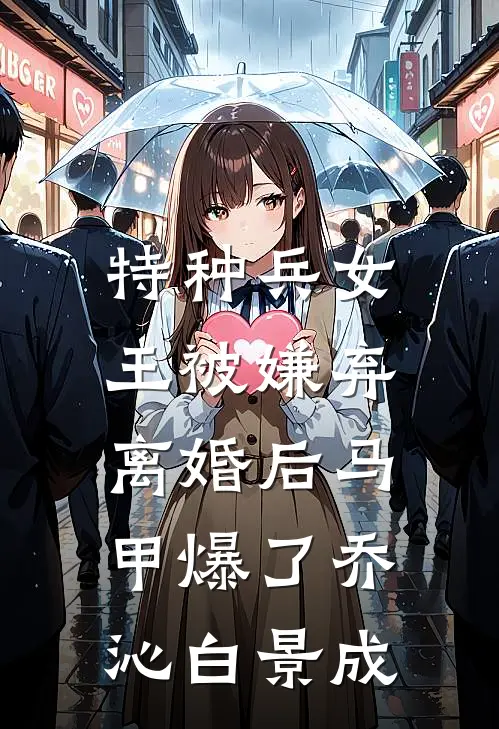 特种兵女王被嫌弃，离婚后马甲爆了乔沁白景成