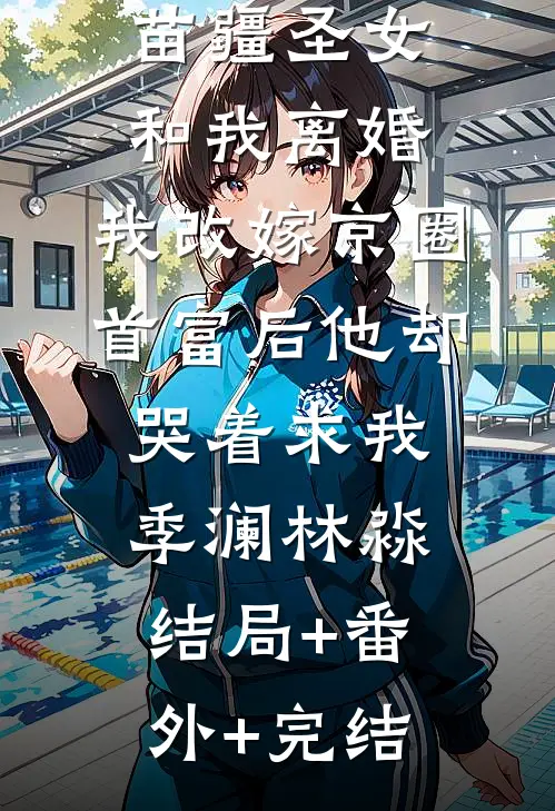 老公为了苗疆圣女和我离婚，我改嫁京圈首富后他却哭着求我季澜林淼:结局+番外+完结