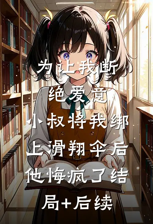 为让我断绝爱意，小叔将我绑上滑翔伞后，他悔疯了结局+后续