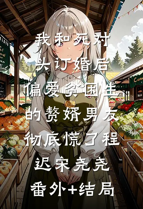 我和死对头订婚后，偏爱贫困生的赘婿男友彻底慌了程迟宋尧尧:(番外)+(结局)
