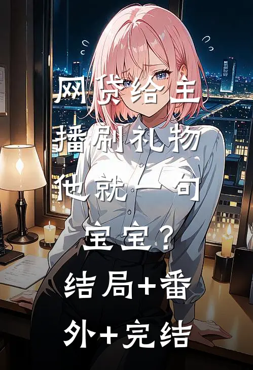 网贷给主播刷礼物，他就一句宝宝？:结局+番外+完结