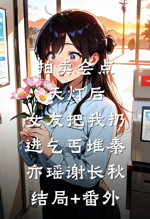 拍卖会点天灯后，女友把我扔进乞丐堆秦亦瑶谢长秋:结局+番外