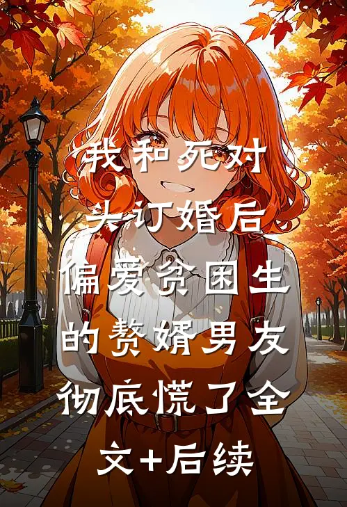 我和死对头订婚后，偏爱贫困生的赘婿男友彻底慌了全文+后续