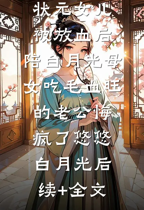 状元女儿被放血后，陪白月光母女吃毛血旺的老公悔疯了悠悠白月光后续+全文