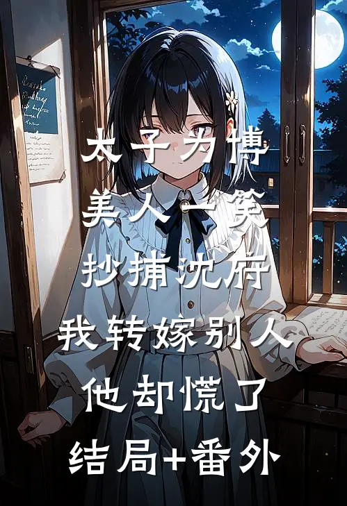 太子为博美人一笑抄捕沈府，我转嫁别人他却慌了:结局+番外