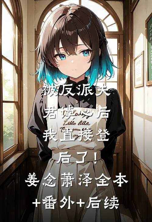 被反派夫君读心后，我直接登后了！姜念萧泽:全本+番外+后续