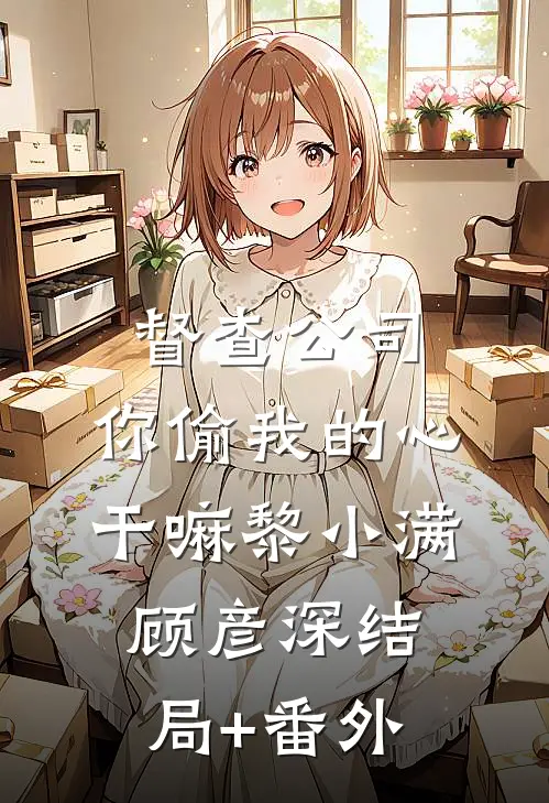 督查公司，你偷我的心干嘛黎小满顾彦深结局+番外