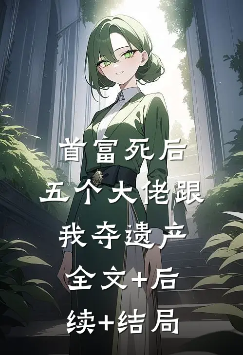 首富死后，五个大佬跟我夺遗产全文+后续+结局