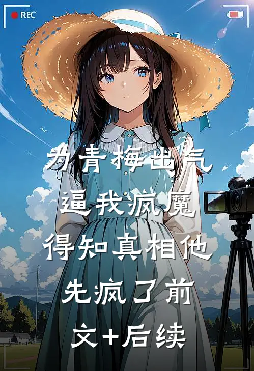 为青梅出气逼我疯魔，得知真相他先疯了前文+后续